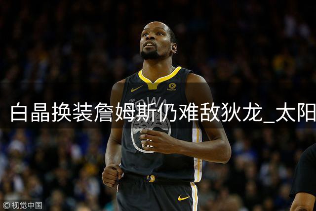 白晶换装詹姆斯仍难敌狄龙 太阳球星强势终结比赛